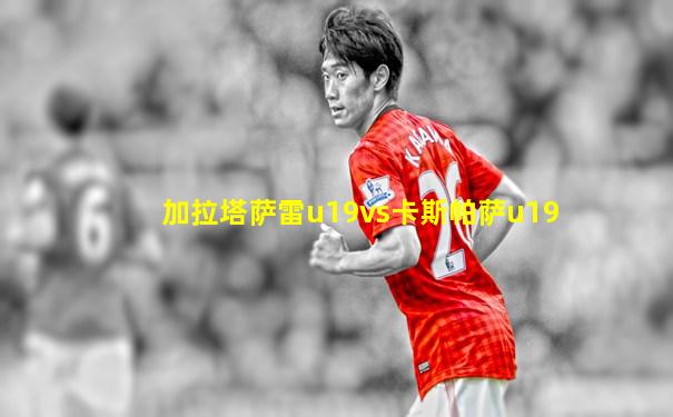 加拉塔萨雷u19vs卡斯帕萨u19