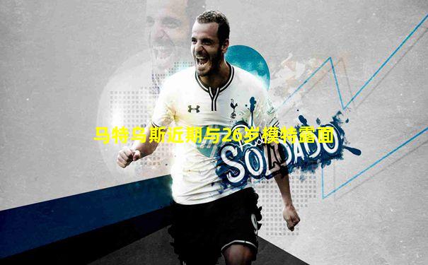 马特乌斯近期与26岁模特露面